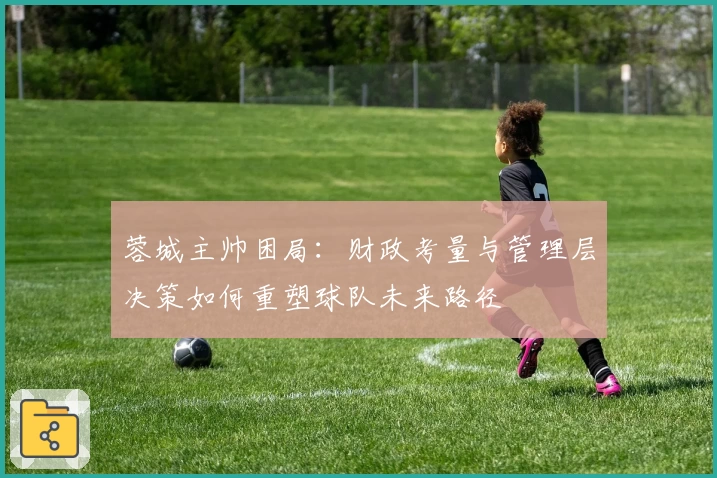 蓉城主帅困局：财政考量与管理层决策如何重塑球队未来路径