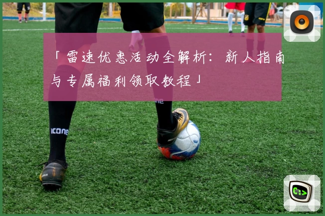 「雷速优惠活动全解析：新人指南与专属福利领取教程」