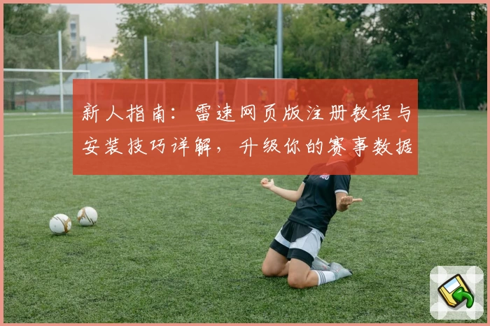 新人指南：雷速网页版注册教程与安装技巧详解，升级你的赛事数据体验